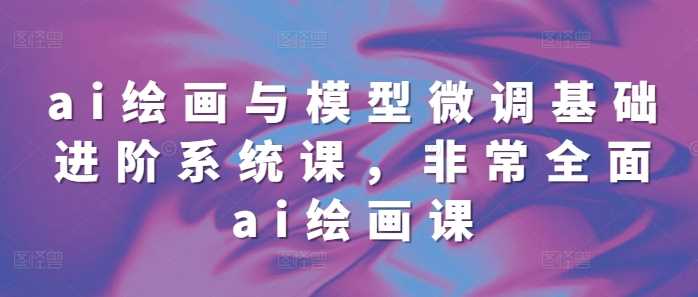 ai绘画与模型微调基础进阶系统课，非常全面ai绘画课(68节)-云库资源