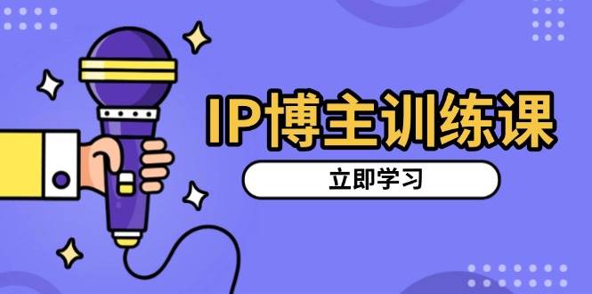 IP博主训练课，定位账号，推荐热门赛道，搭建涨粉架构，拍出更吸粉视频-云库资源