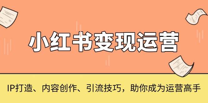 小红书变现运营，IP打造、内容创作、引流技巧，助你成为运营高手-云库资源