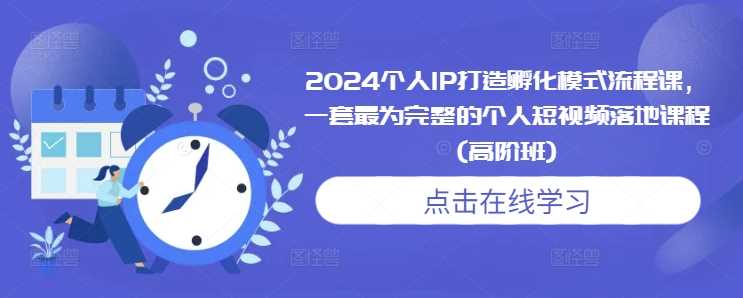 2024个人IP打造孵化模式流程课，一套最为完整的个人短视频落地课程(高阶班)-云库资源