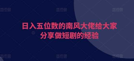 日入五位数的南风大佬给大家分享做短剧的经验-云库资源