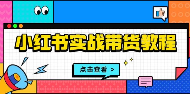 小红书实战带货教程：从开店到选品、笔记制作、发货、售后等全方位指导-云库资源