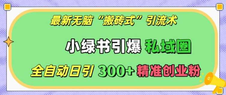 最新无脑“搬砖式”引流术，小绿书引爆私域圈，全自动日引300+精准创业粉【揭秘】-云库资源