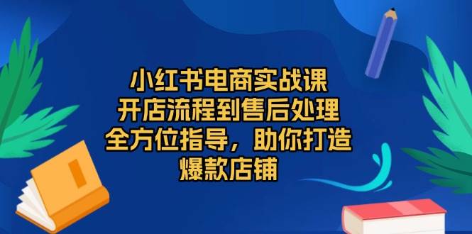 小红书电商实战课，开店流程到售后处理，全方位指导，助你打造爆款店铺-云库资源