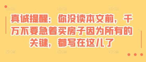 某付费文章：真诚提醒：你没读本文前，千万不要急着买房子因为所有的关键，都写在这儿了-云库资源