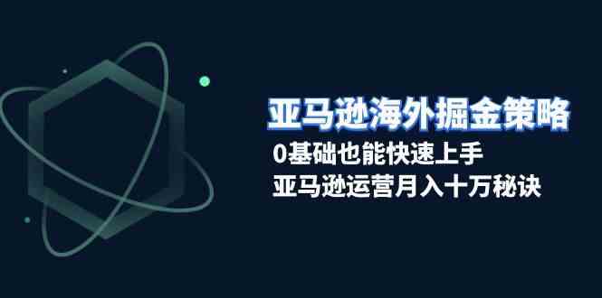 亚马逊海外掘金策略，0基础也能快速上手，亚马逊运营月入十万秘诀-云库资源