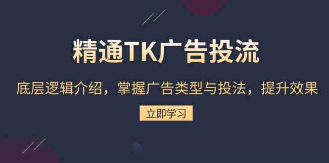 精通TK广告投流：底层逻辑介绍，掌握广告类型与投法，提升效果-云库资源