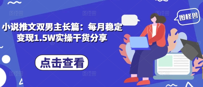 小说推文双男主长篇：每月稳定变现1.5W实操干货分享-云库资源