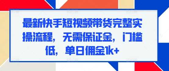 最新快手短视频带货完整实操流程，无需保证金，门槛低，单日佣金1k+-云库资源