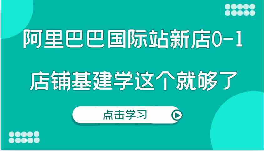 阿里巴巴国际站新店0-1，个人实践实操录制从0-1基建，店铺基建学这个就够了-云库资源