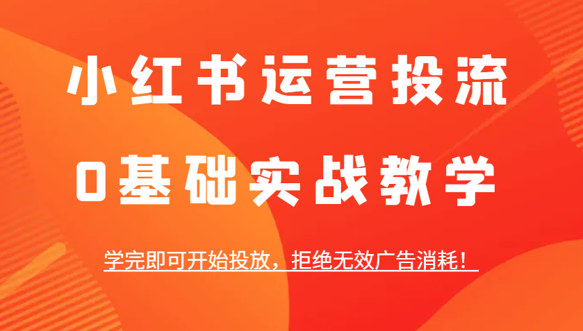 小红书运营投流，0基础实战教学，学完即可开始投放，拒绝无效广告消耗！-云库资源