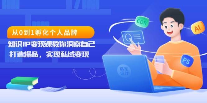（13678期）从0到1孵化个人品牌，知识IP变现课教你洞察自己，打造爆品，实现私域变现-云库资源