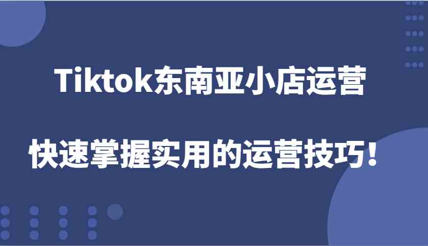 Tiktok东南亚小店运营，快速掌握实用的运营技巧！-云库资源