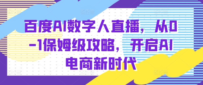 百度AI数字人直播带货，从0-1保姆级攻略，开启AI电商新时代-云库资源