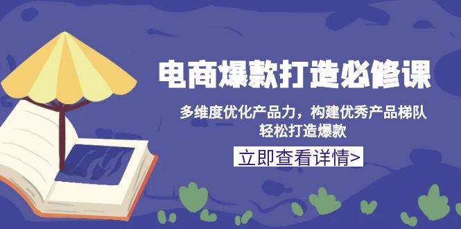 （13689期）电商爆款打造必修课：多维度优化产品力，构建优秀产品梯队，轻松打造爆款-云库资源