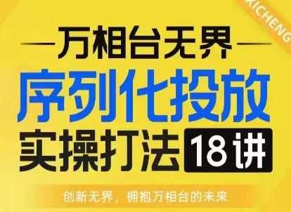 【万相台无界】序列化投放实操18讲线上实战班，淘系电商人的必修课-云库资源