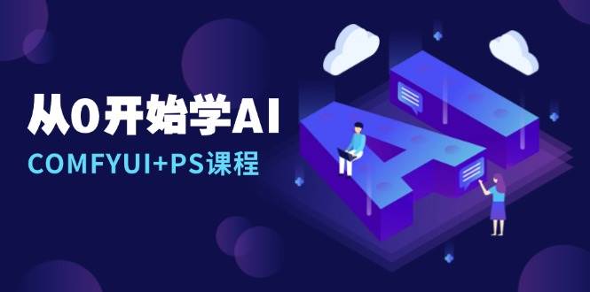 从0开始学AI，COMFYUI+PS课程，安装详解/报错解决/图文创作/线稿控制/等等-云库资源