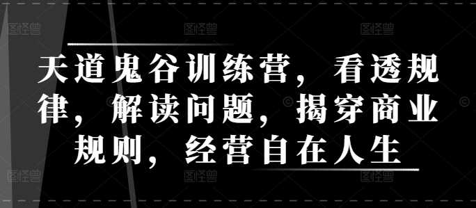 天道鬼谷训练营，看透规律，解读问题，揭穿商业规则，经营自在人生-云库资源