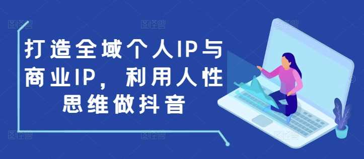 打造全域个人IP与商业IP，利用人性思维做抖音-云库资源