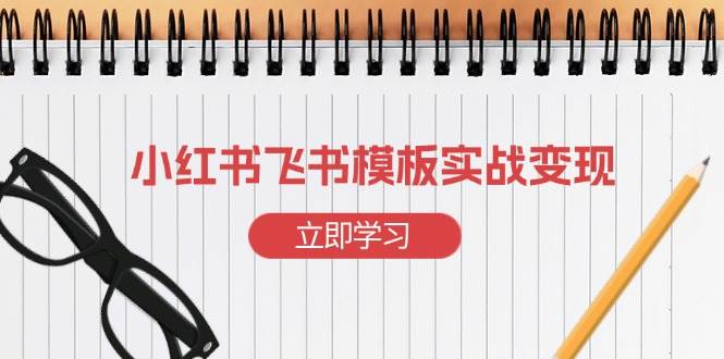 （13736期）小红书飞书 模板实战变现：小红书快速起号，搭建一个赚钱的飞书模板-云库资源