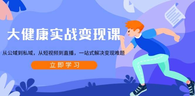 大健康实战变现课：从公域到私域，从短视频到直播，一站式解决变现难题-云库资源