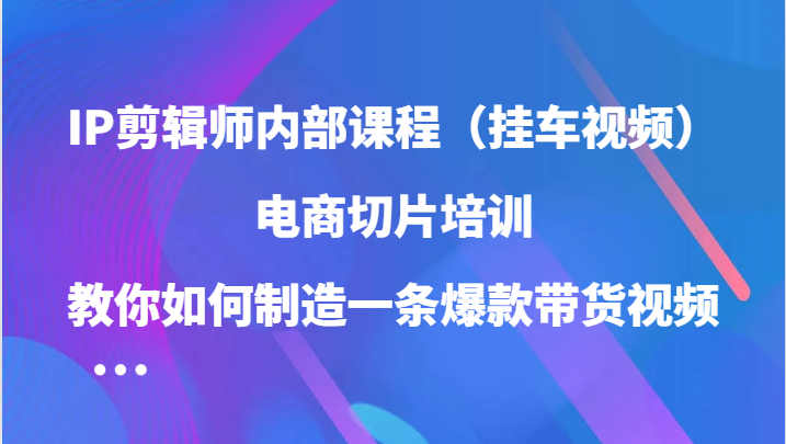 IP剪辑师内部课程（挂车视频），电商切片培训，教你如何制造一条爆款带货视频（更新）-云库资源