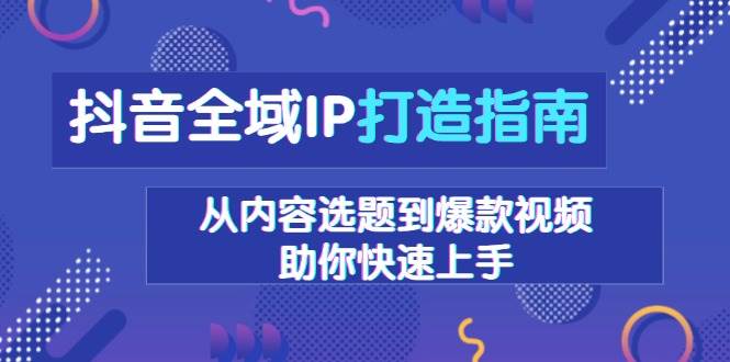 抖音全域IP打造指南，从内容选题到爆款视频，助你快速上手-云库资源
