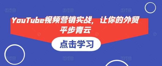 YouTube视频营销实战，让你的外贸平步青云-云库资源