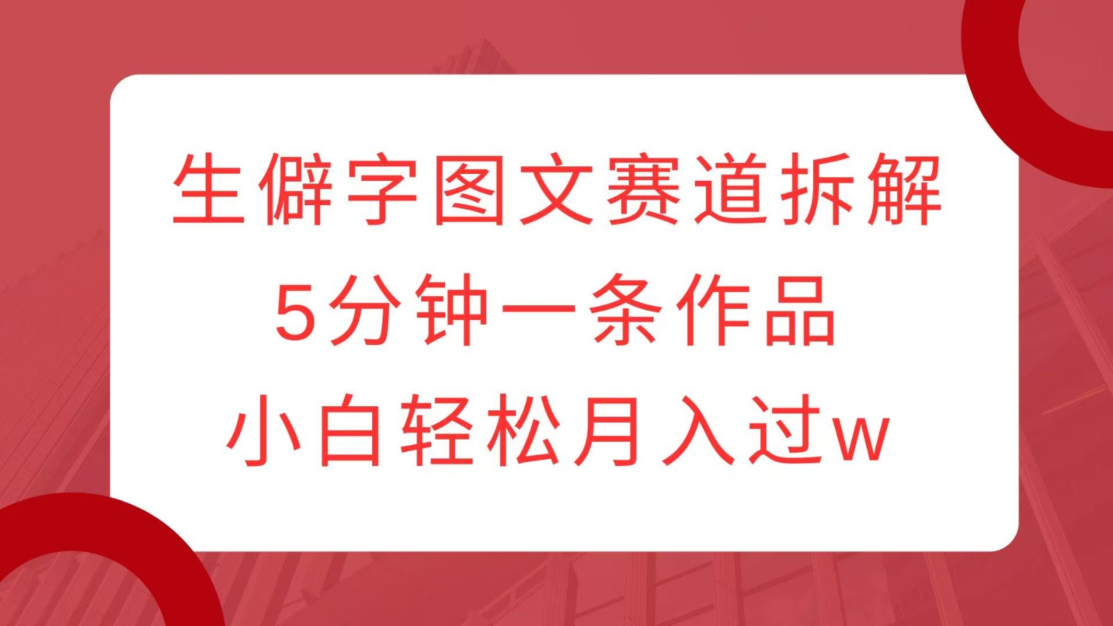 生僻字图文赛道拆解，5分钟一条作品，小白轻松月入过w-云库资源