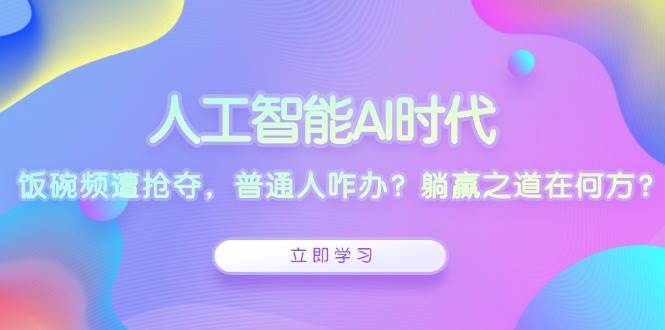 人工智能AI时代，饭碗频遭抢夺，普通人咋办？躺赢之道在何方？-云库资源