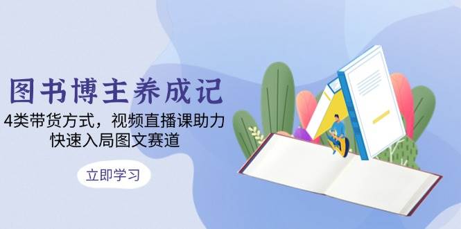 图书博主养成记：4类带货方式，视频直播课助力，快速入局图文赛道-云库资源