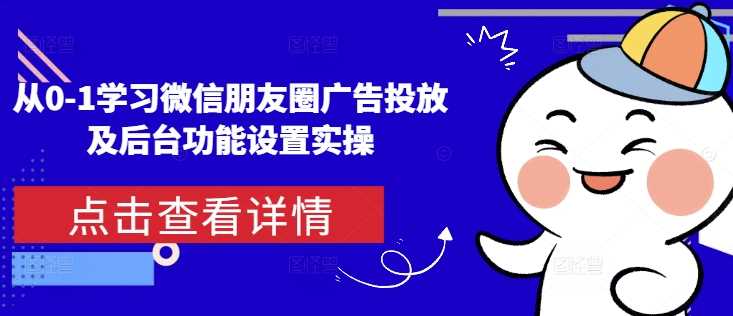 从0-1学习微信朋友圈广告投放及后台功能设置实操-云库资源
