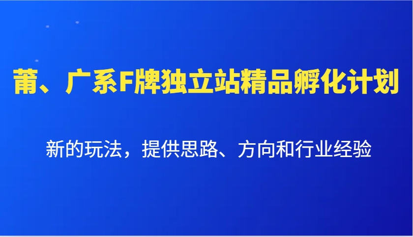 莆、广系F牌独立站精品孵化计划，新的玩法，提供思路、方向和行业经验-云库资源