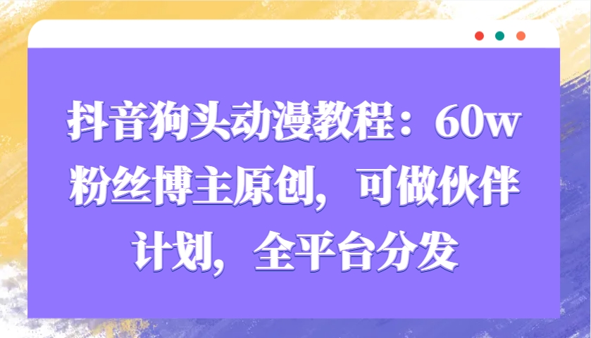 抖音狗头动漫教程：60w粉丝博主原创，可做伙伴计划，全平台分发-云库资源