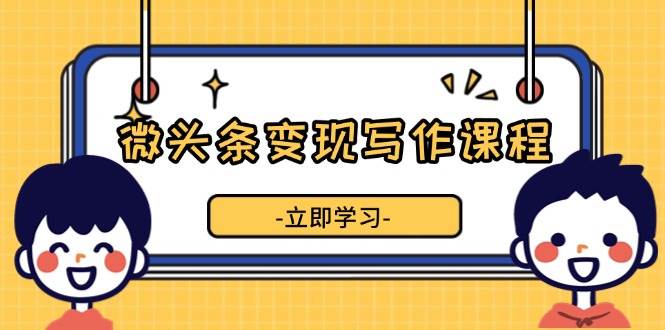 （13766期）微头条变现写作课程，掌握流量变现技巧，提升微头条质量，实现收益增长-云库资源