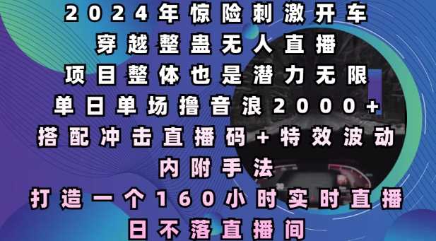 2024年惊险刺激开车穿越整蛊无人直播，单日单场撸音浪2000+，打造一个160小时实时直播日不落直播间【揭秘】-云库资源