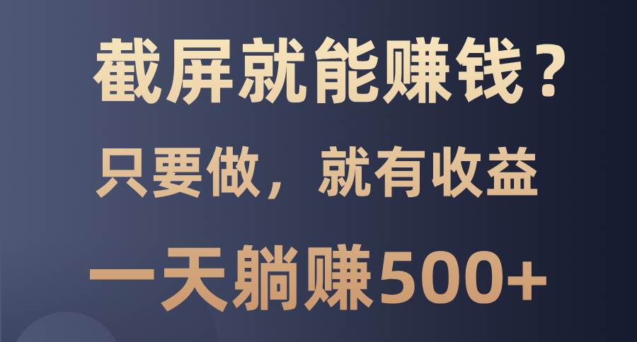 （13767期）截屏就能赚钱？0门槛，只要做，100%有收益的一个项目，一天躺赚500+-云库资源
