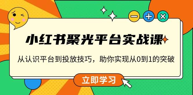 （13775期）小红书 聚光平台实战课，从认识平台到投放技巧，助你实现从0到1的突破-云库资源
