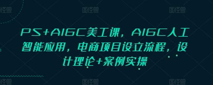 PS+AIGC美工课，AIGC人工智能应用，电商项目设立流程，设计理论+案例实操-云库资源