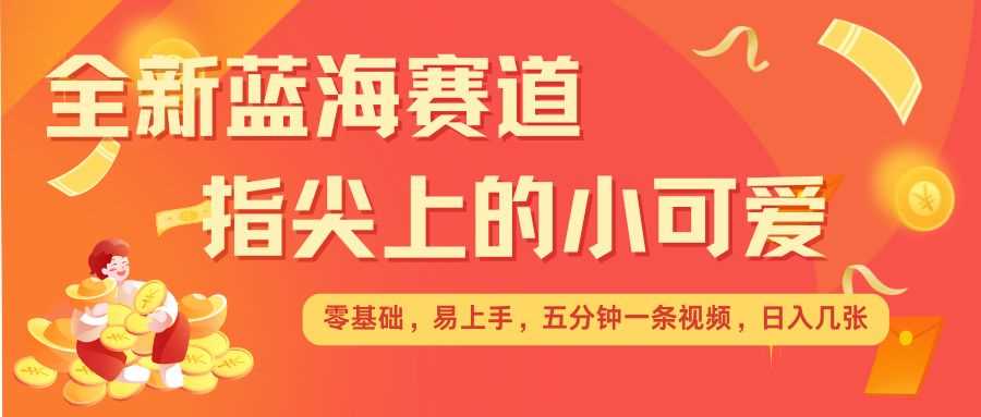 最新蓝海赛道，指尖上的小可爱，几分钟一条治愈系视频，日入几张，矩阵操作收益翻倍-云库资源