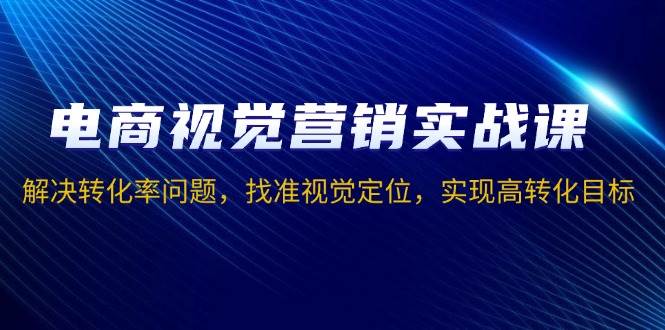 （13786期）电商视觉营销实战课，解决转化率问题，找准视觉定位，实现高转化目标-云库资源