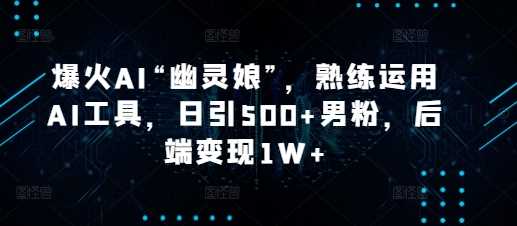 爆火AI“幽灵娘”，熟练运用AI工具，日引500+男粉，后端变现1W+【揭秘】-云库资源