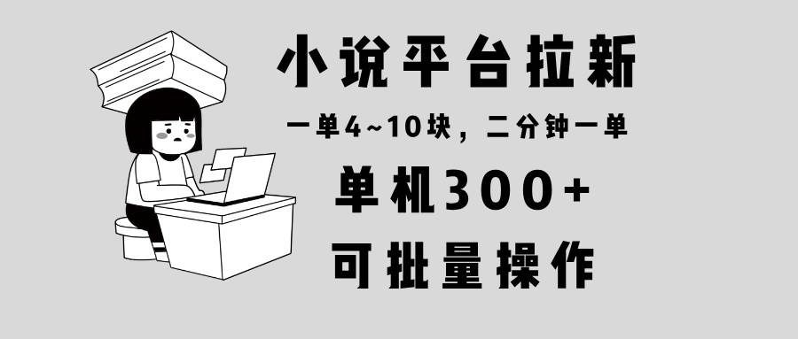 （13800期）小说平台拉新，单机300+，两分钟一单4~10块，操作简单可批量。-云库资源