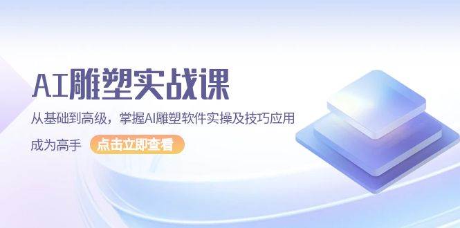 AI雕塑实战课，从基础到高级，掌握AI雕塑软件实操及技巧应用成为高手-云库资源