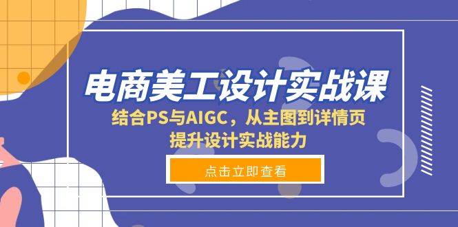 电商美工设计实战课，结合PS与AIGC，从主图到详情页，提升设计实战能力-云库资源