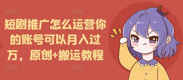 短剧推广怎么运营你的账号可以月入过万，原创+搬运教程-云库资源