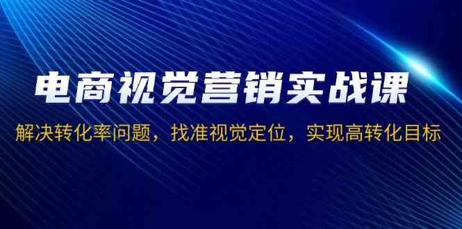 电商视觉营销实战课，解决转化率问题，找准视觉定位，实现高转化目标-云库资源