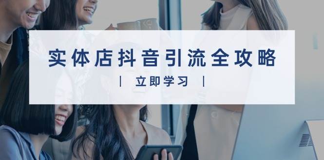 （13818期）实体店抖音引流全攻略，从视频制作到直播变现，打造火爆生意-云库资源