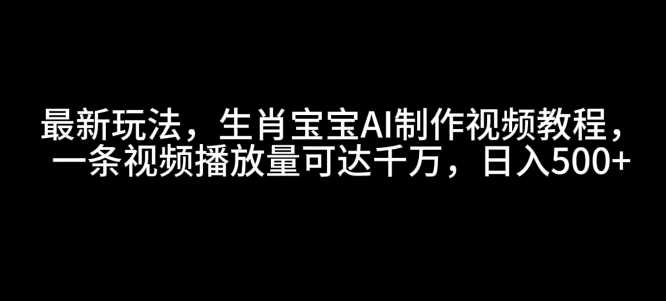 最新玩法，生肖宝宝AI制作视频教程，一条视频播放量可达千万，日入5张【揭秘】-云库资源