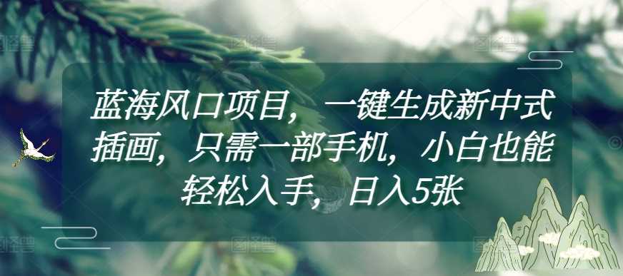蓝海风口项目，一键生成新中式插画，只需一部手机，小白也能轻松入手，日入5张附详细教程【揭秘】-云库资源